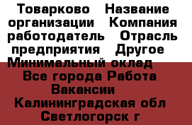 Товарково › Название организации ­ Компания-работодатель › Отрасль предприятия ­ Другое › Минимальный оклад ­ 1 - Все города Работа » Вакансии   . Калининградская обл.,Светлогорск г.